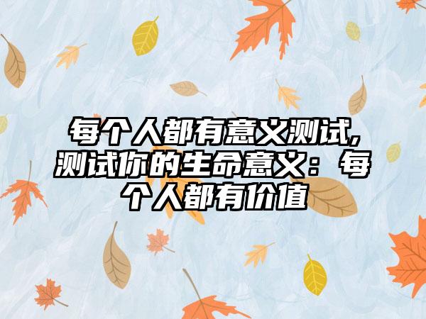 每个人都有意义测试,测试你的生命意义：每个人都有价值