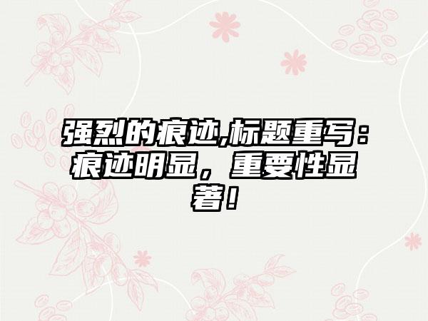 强烈的痕迹,标题重写：痕迹明显，重要性显著！