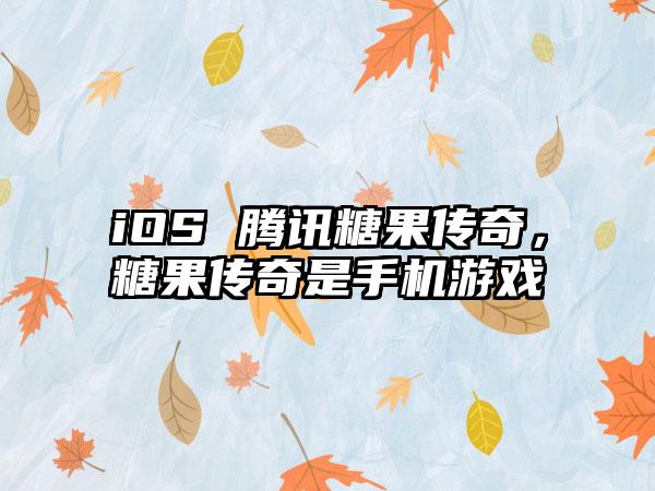 iOS 腾讯糖果传奇，糖果传奇是手机游戏