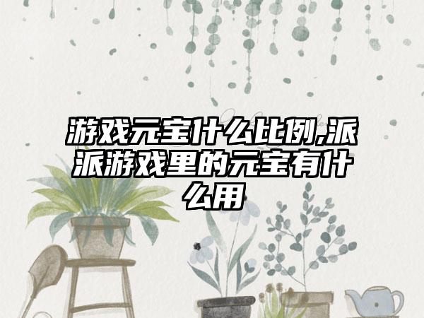 游戏元宝什么比例,派派游戏里的元宝有什么用
