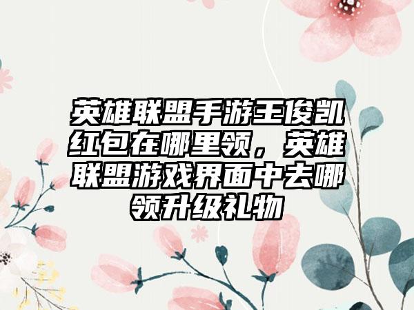 英雄联盟手游王俊凯红包在哪里领，英雄联盟游戏界面中去哪领升级礼物