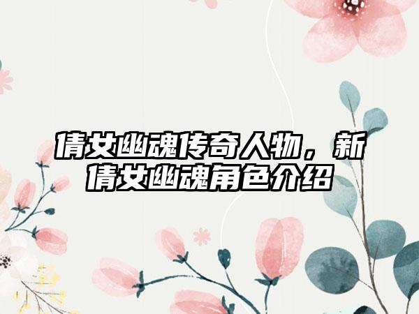 倩女幽魂传奇人物，新倩女幽魂角色介绍