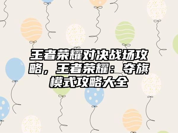 王者荣耀对决战场攻略，王者荣耀：夺旗模式攻略大全