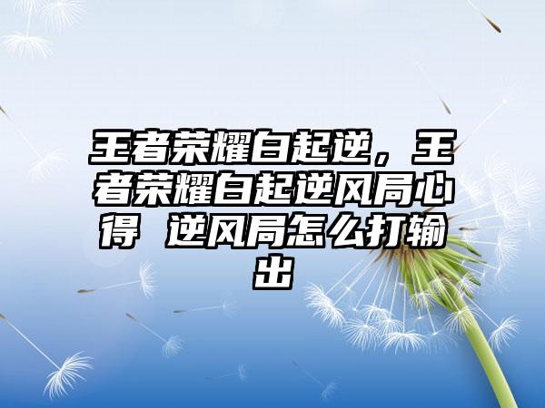 王者荣耀白起逆，王者荣耀白起逆风局心得 逆风局怎么打输出