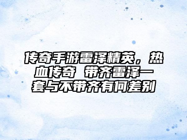 传奇手游雷泽精英，热血传奇 带齐雷泽一套与不带齐有何差别