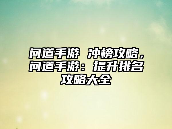 问道手游 冲榜攻略，问道手游：提升排名攻略大全