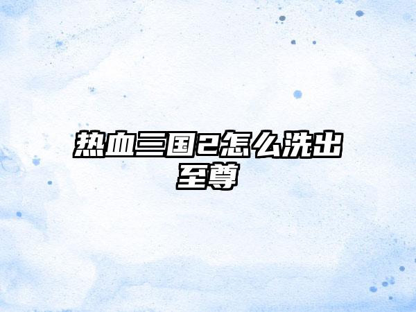 热血三国2怎么洗出至尊