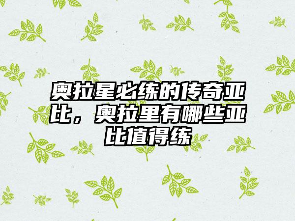 奥拉星必练的传奇亚比，奥拉里有哪些亚比值得练