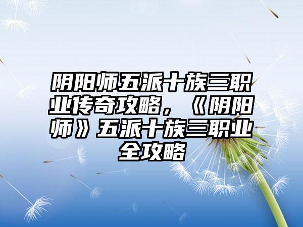 阴阳师五派十族三职业传奇攻略，《阴阳师》五派十族三职业全攻略