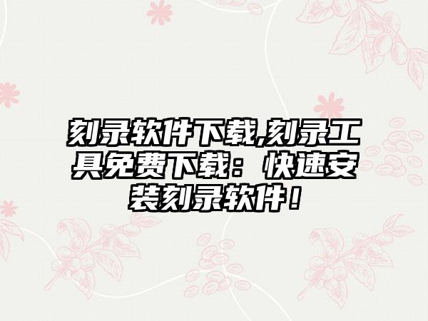 刻录软件下载,刻录工具免费下载：快速安装刻录软件！