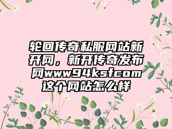 轮回传奇私服网站新开网，新开传奇发布网www94ksfcom这个网站怎么样