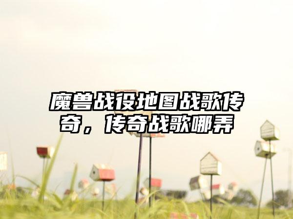 魔兽战役地图战歌传奇，传奇战歌哪弄