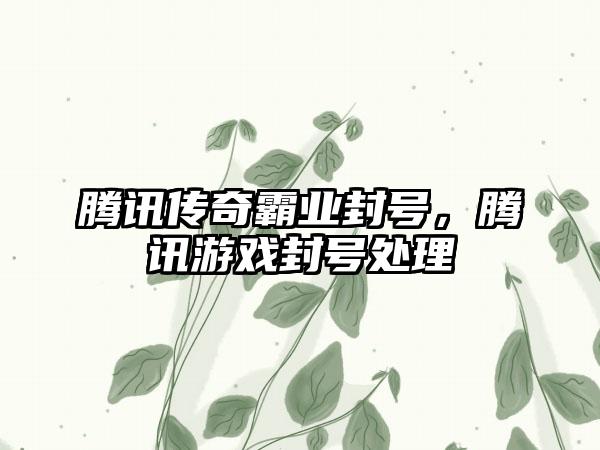 腾讯传奇霸业封号，腾讯游戏封号处理