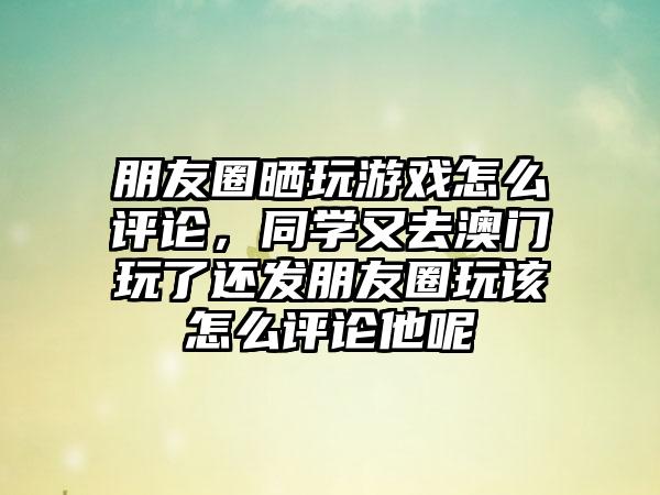 朋友圈晒玩游戏怎么评论，同学又去澳门玩了还发朋友圈玩该怎么评论他呢