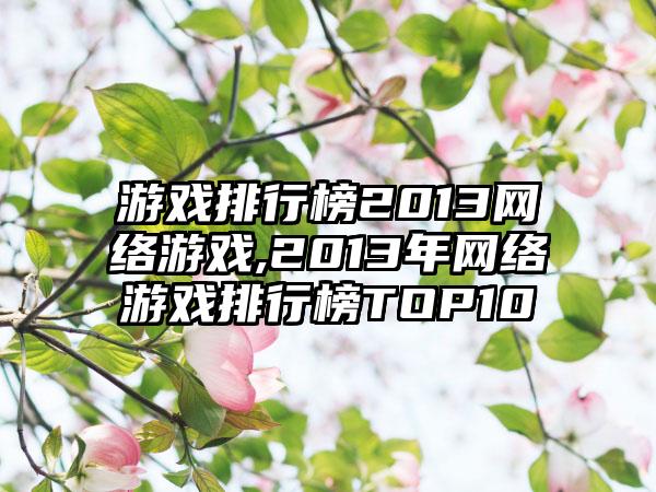 游戏排行榜2013网络游戏,2013年网络游戏排行榜TOP10