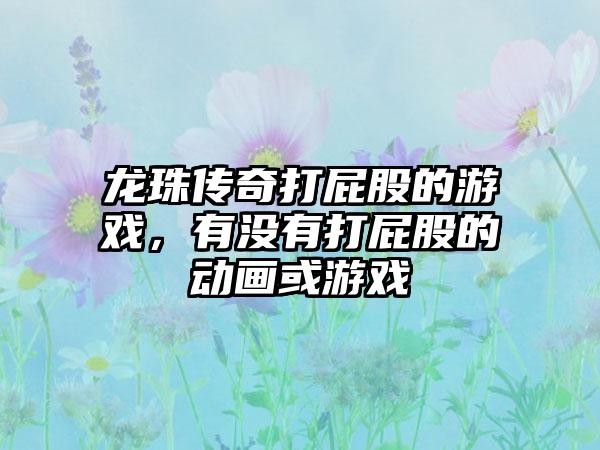 龙珠传奇打屁股的游戏，有没有打屁股的动画或游戏