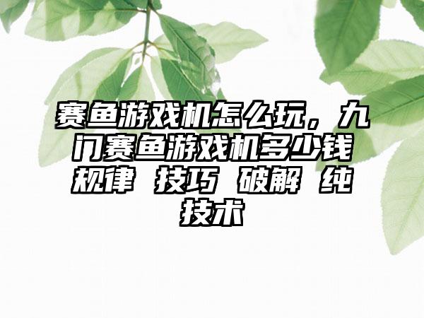 赛鱼游戏机怎么玩，九门赛鱼游戏机多少钱规律 技巧 破解 纯技术