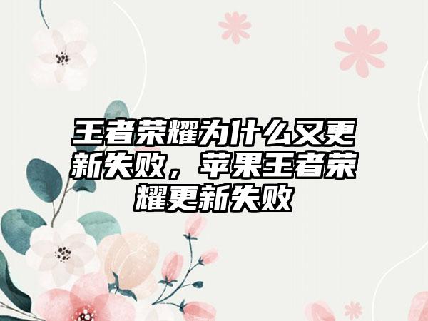 王者荣耀为什么又更新失败，苹果王者荣耀更新失败