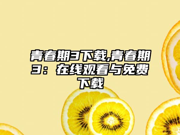 青春期3下载,青春期3：在线观看与免费下载
