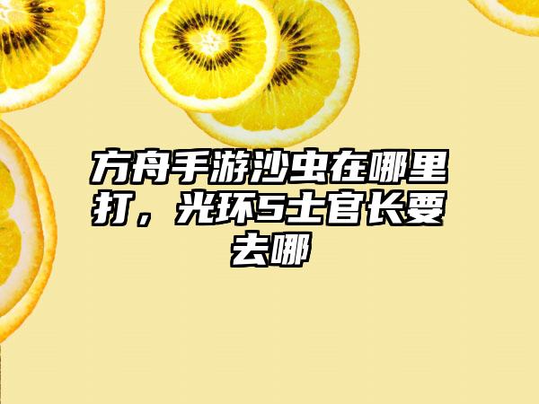 方舟手游沙虫在哪里打，光环5士官长要去哪