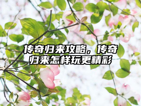 传奇归来攻略，传奇归来怎样玩更精彩