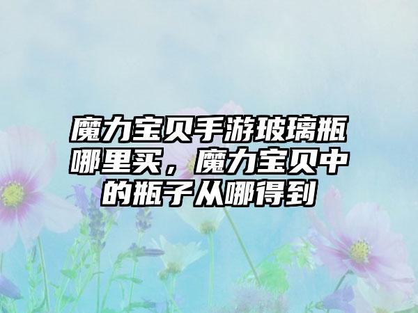 魔力宝贝手游玻璃瓶哪里买，魔力宝贝中的瓶子从哪得到