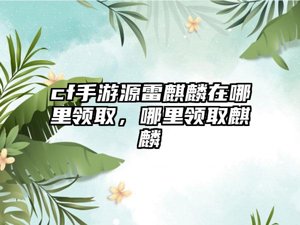 cf手游源雷麒麟在哪里领取，哪里领取麒麟