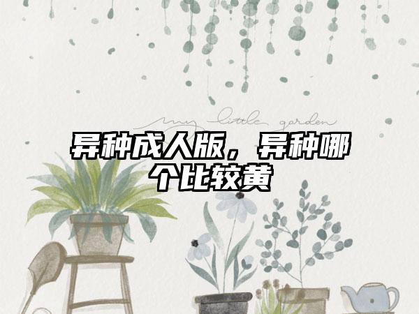 异种成人版，异种哪个比较黄