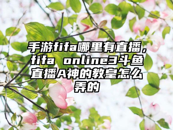 手游fifa哪里有直播，fifa online3斗鱼直播A神的教皇怎么弄的