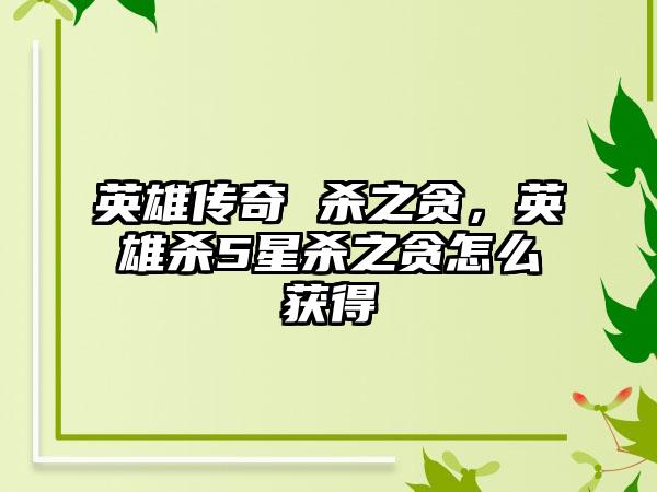 英雄传奇 杀之贪，英雄杀5星杀之贪怎么获得