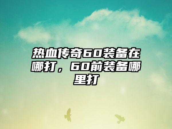 热血传奇60装备在哪打，60前装备哪里打