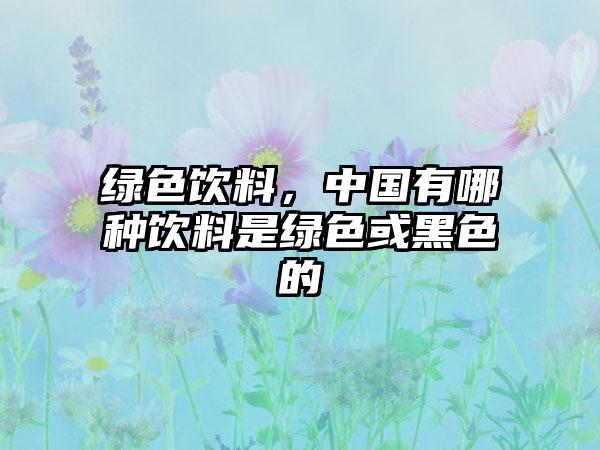 绿色饮料，中国有哪种饮料是绿色或黑色的