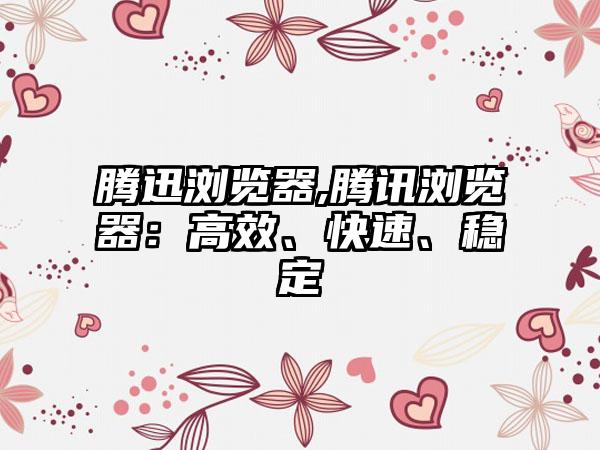 腾迅浏览器,腾讯浏览器：高效、快速、稳定