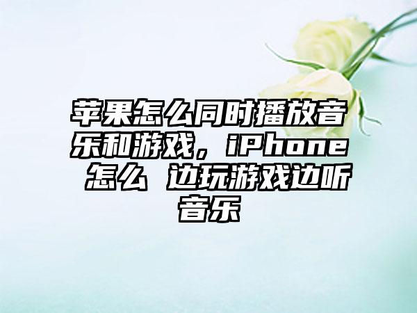 苹果怎么同时播放音乐和游戏，iPhone 怎么 边玩游戏边听音乐