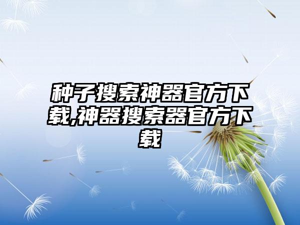 种子搜索神器官方下载,神器搜索器官方下载