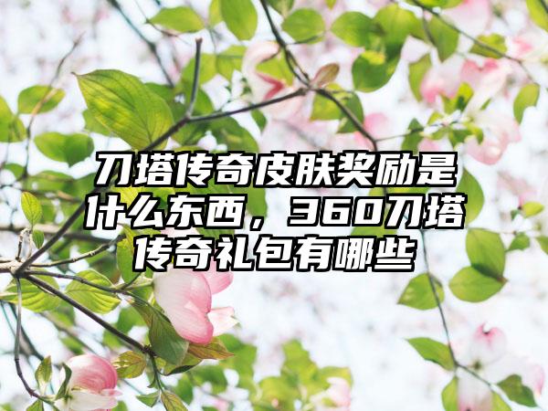 刀塔传奇皮肤奖励是什么东西，360刀塔传奇礼包有哪些