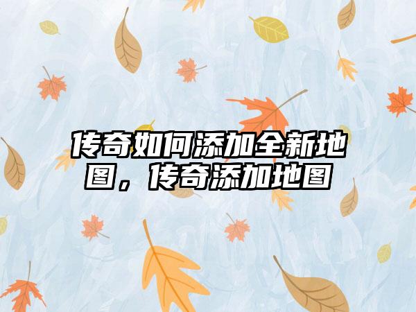传奇如何添加全新地图，传奇添加地图