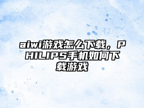 aiwi游戏怎么下载，PHILIPS手机如何下载游戏