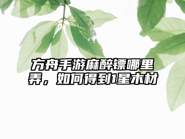 方舟手游麻醉镖哪里弄，如何得到1星木材