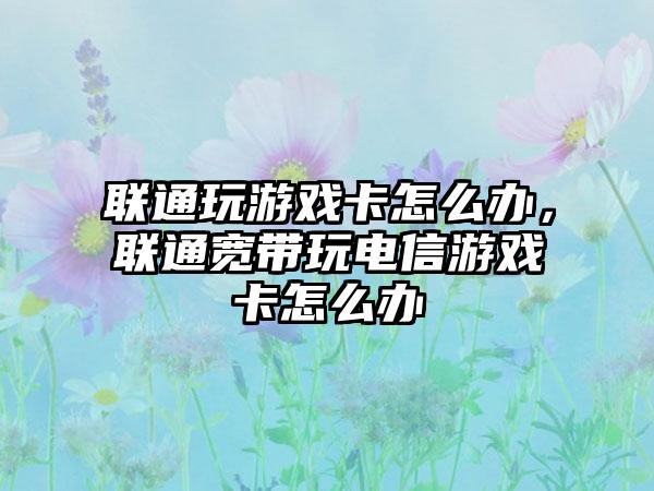 联通玩游戏卡怎么办，联通宽带玩电信游戏卡怎么办