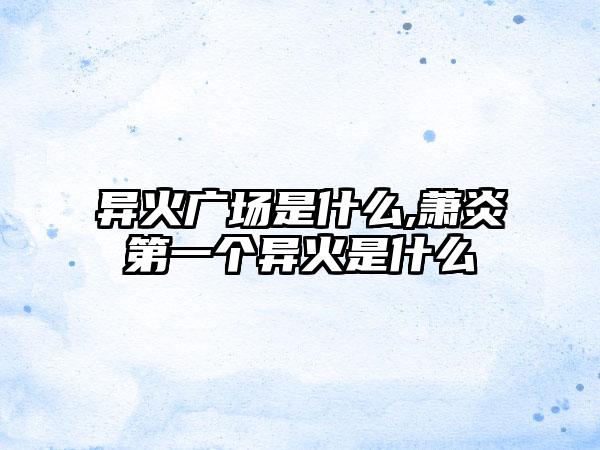 异火广场是什么,萧炎第一个异火是什么