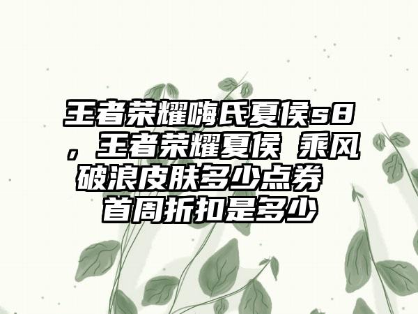 王者荣耀嗨氏夏侯s8，王者荣耀夏侯惇乘风破浪皮肤多少点券 首周折扣是多少