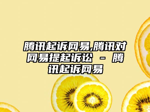 腾讯起诉网易,腾讯对网易提起诉讼 - 腾讯起诉网易