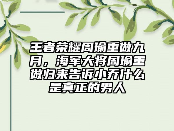 王者荣耀周瑜重做九月，海军大将周瑜重做归来告诉小乔什么是真正的男人