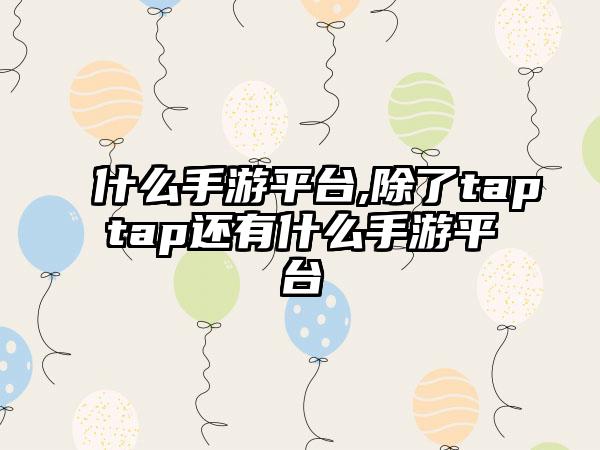 什么手游平台,除了taptap还有什么手游平台