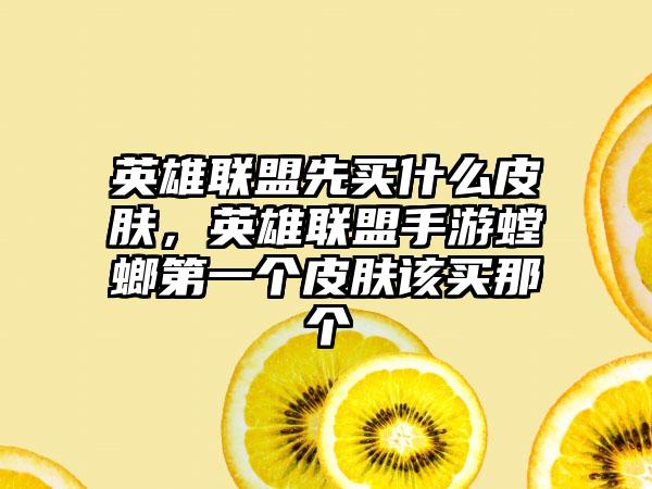 英雄联盟先买什么皮肤，英雄联盟手游螳螂第一个皮肤该买那个