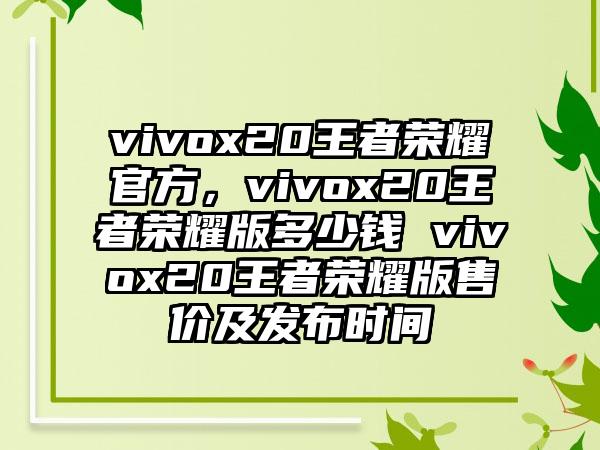 vivox20王者荣耀官方，vivox20王者荣耀版多少钱 vivox20王者荣耀版售价及发布时间