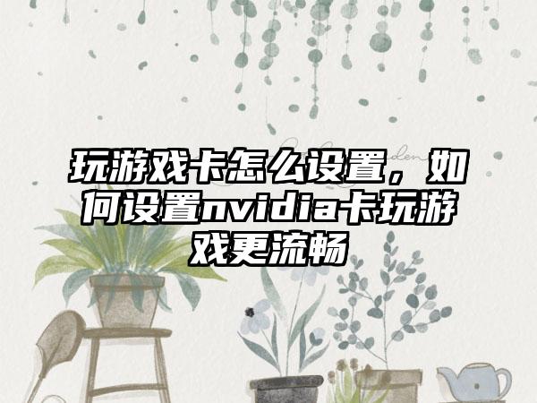 玩游戏卡怎么设置，如何设置nvidia卡玩游戏更流畅