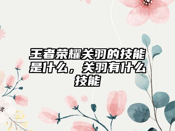 王者荣耀关羽的技能是什么，关羽有什么技能