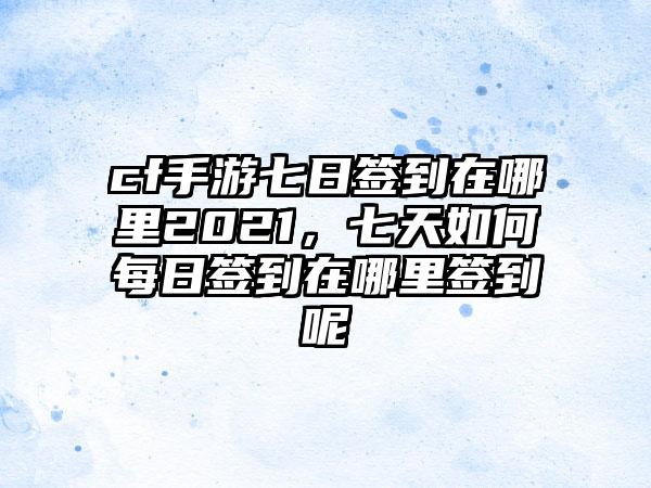 cf手游七日签到在哪里2021，七天如何每日签到在哪里签到呢